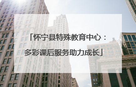 怀宁县特殊教育中心：多彩课后服务助力成长