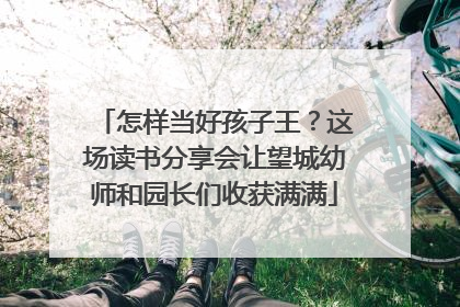 怎样当好孩子王？这场读书分享会让望城幼师和园长们收获满满
