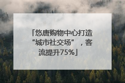 悠唐购物中心打造“城市社交场”，客流提升75%