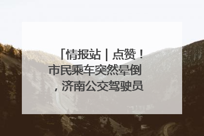 情报站｜点赞！市民乘车突然晕倒，济南公交驾驶员和乘客热心相助