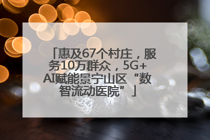 惠及67个村庄，服务10万群众，5G+AI赋能景宁山区“数智流动医院”
