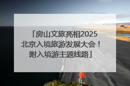房山文旅亮相2025北京入境旅游发展大会！附入境游主题线路