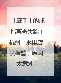 戴手上的戒指离奇失踪！杭州一水果店长报警，原因太意外
