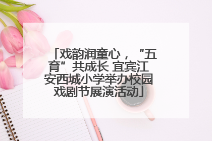 戏韵润童心，“五育”共成长 宜宾江安西城小学举办校园戏剧节展演活动