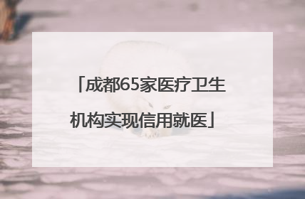成都65家医疗卫生机构实现信用就医