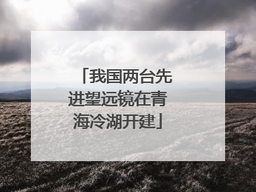 我国两台先进望远镜在青海冷湖开建