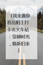 我来邀你看岳阳丨打卡老火车站：穿越时光，焕新归来