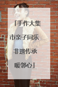 手作大集市亲子同乐 非遗传承暖邻心