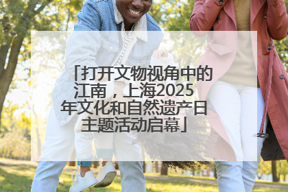 打开文物视角中的江南，上海2025年文化和自然遗产日主题活动启幕