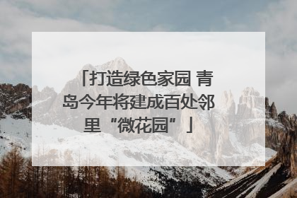 打造绿色家园 青岛今年将建成百处邻里“微花园”