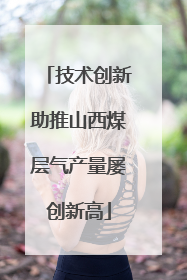 技术创新助推山西煤层气产量屡创新高