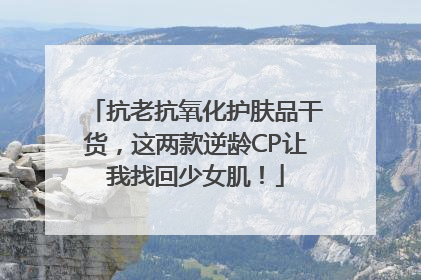 抗老抗氧化护肤品干货，这两款逆龄CP让我找回少女肌！