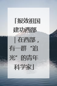 报效祖国 建功西部｜在西部，有一群“追光”的青年科学家