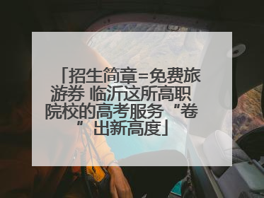招生简章=免费旅游券 临沂这所高职院校的高考服务“卷”出新高度