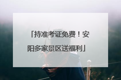 持准考证免费！安阳多家景区送福利