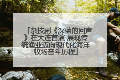杂技剧《深蓝的回声》在大连首演 展现传统渔业迈向现代化海洋牧场奋斗历程