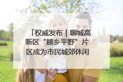 权威发布｜聊城高新区“顾乡平野”片区成为市民城郊休闲全新目的地