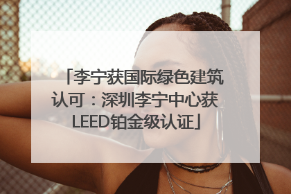李宁获国际绿色建筑认可：深圳李宁中心获LEED铂金级认证