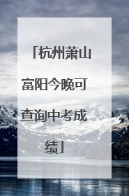 杭州萧山富阳今晚可查询中考成绩