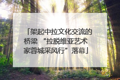 架起中拉文化交流的桥梁 “拉脱维亚艺术家蓉城采风行”落幕