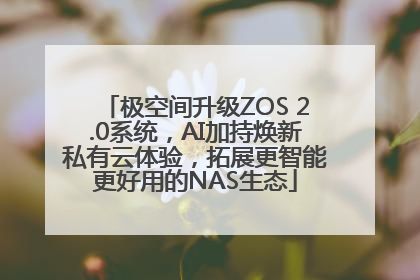 极空间升级ZOS 2.0系统，AI加持焕新私有云体验，拓展更智能更好用的NAS生态