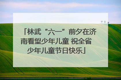 林武“六一”前夕在济南看望少年儿童 祝全省少年儿童节日快乐