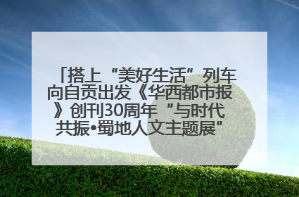 搭上“美好生活”列车向自贡出发《华西都市报》创刊30周年“与时代共振•蜀地人文主题展”5月30日开展丨美好生活有“盐”味