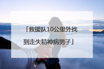 救援队10公里外找到走失精神病男子