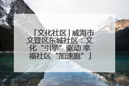文化社区│威海市文登区东城社区：文化“引擎”驱动 幸福社区“加速跑”