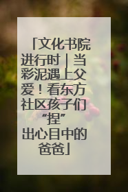 文化书院进行时｜当彩泥遇上父爱！看东方社区孩子们 “捏” 出心目中的爸爸