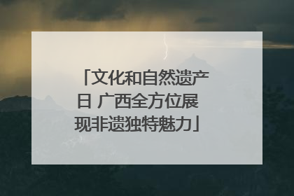 文化和自然遗产日 广西全方位展现非遗独特魅力