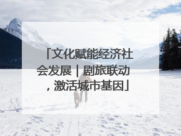 文化赋能经济社会发展｜剧旅联动，激活城市基因