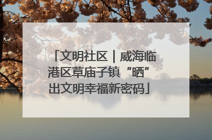 文明社区｜威海临港区草庙子镇“晒”出文明幸福新密码