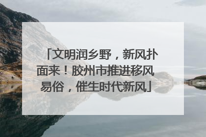 文明润乡野，新风扑面来！胶州市推进移风易俗，催生时代新风