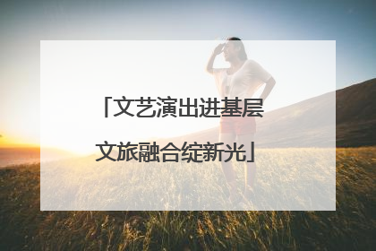 文艺演出进基层 文旅融合绽新光