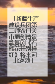 新疆生产建设兵团第二师铁门关市原创情景歌舞剧《石榴花开别样红》将来河北巡演