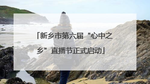 新乡市第六届“心中之乡”直播节正式启动