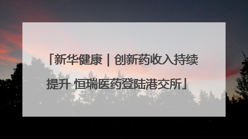 新华健康｜创新药收入持续提升 恒瑞医药登陆港交所