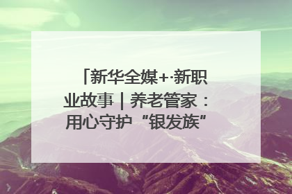 新华全媒+·新职业故事｜养老管家：用心守护“银发族”的幸福“夕阳红”
