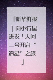 新华鲜报｜向小行星进发！天问二号开启“追星”之旅