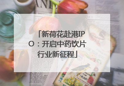 新荷花赴港IPO：开启中药饮片行业新征程