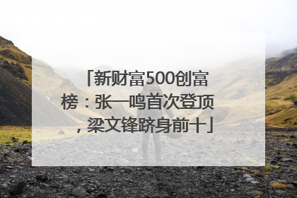 新财富500创富榜：张一鸣首次登顶，梁文锋跻身前十