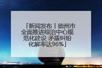 新闻发布丨德州市全面推进综治中心规范化建设 矛盾纠纷化解率达96%
