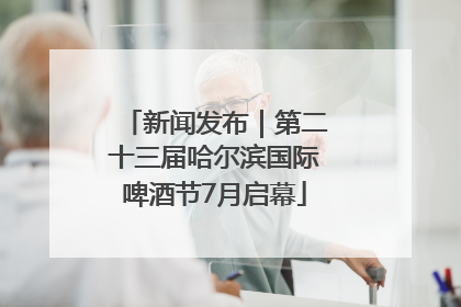 新闻发布｜第二十三届哈尔滨国际啤酒节7月启幕