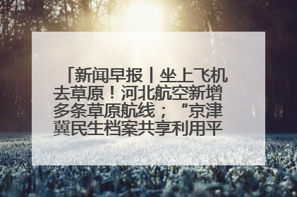 新闻早报丨坐上飞机去草原！河北航空新增多条草原航线；“京津冀民生档案共享利用平台”上线试运行>>