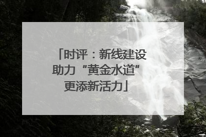 时评：新线建设助力“黄金水道”更添新活力