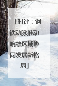 时评：钢铁动脉推动皖赣区域协同发展新格局