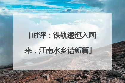 时评：铁轨逶迤入画来，江南水乡谱新篇