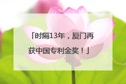 时隔13年，厦门再获中国专利金奖！