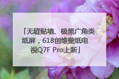 无缝贴墙、极黑广角类纸屏，618创维壁纸电视Q7F Pro上新